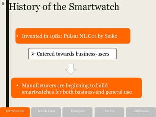 History of the Smartwatch
Risks and
Mitigations
• Invented in 1982: Pulsar NL C01 by Seiko
5
 Catered towards business-users
• Manufacturers are beginning to build
smartwatches for both business and general use
Alternatives RecommendationIntroduction Pros & Cons Examples Future Conclusion
 