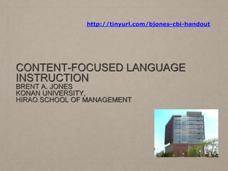 http://tinyurl.com/bjones-cbi-handout 
CONTENT-FOCUSED LANGUAGE 
INSTRUCTION 
BRENT A. JONES 
KONAN UNIVERSITY, 
HIRAO SCHOOL OF MANAGEMENT 
 