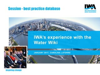 IWA’s experience with the
Water Wiki
JANUARY 2017, CAROLINA LATORRE
Session - best practice database
 