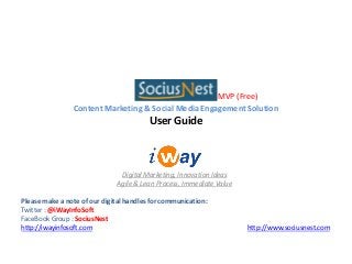 Digital Marketing, Innovation Ideas
Agile & Lean Process, Immediate Value
Please make a note of our digital handles for communication:
Twitter : @iWayInfoSoft
FaceBook Group : SociusNest
http://iwayinfosoft.com http://www.sociusnest.com
Content Marketing & Social Media Engagement Solution
User Guide
MVP (Free)
 