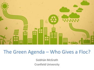 The Green Agenda – Who Gives a Floc?
             Siobhán McGrath
            Cranfield University
 
