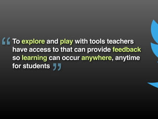 To explore and play with tools teachers
have access to that can provide feedback
so learning can occur anywhere, anytime
for students
“
”
 