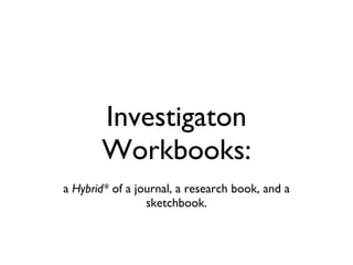 Investigaton Workbooks: <ul><li>a  Hybrid*  of a journal, a research book, and a sketchbook. </li></ul>