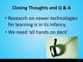 Closing Thoughts and Q & A

• Research on newer technologies
  for learning is in its infancy.
• We need ‘all hands on deck’.
 