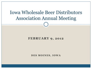 Iowa Wholesale Beer Distributors
  Association Annual Meeting



        FEBRUARY 9, 2012




         DES MOINES, IOWA
 