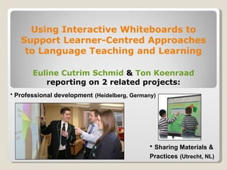 Using Interactive Whiteboards to Support Learner-Centred Approaches to Language Teaching and Learning Euline   Cutrim   Schmid   &  Ton Koenraad reporting on 2 related projects: ,[object Object],[object Object]