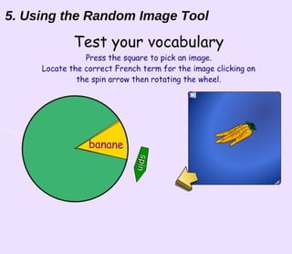 Test your vocabulary P ress the square to pick an image.  Locate the correct French term for the image clicking on the spin arrow then rotating the wheel. 5. Using the Random Image Tool fraise tomate citron carotte pomme œuf pain banane spin spin 