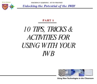 TEACHING & LEARNING - ICT IN PRACTICE Unlocking the Potential of the IWB! 10 TIPS, TRICKS & ACTIVITIES FOR USING WITH YOUR IWB PART 5 