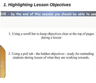 1. Highlighting Lesson Objectives 1. Using a scroll bar to keep objectives clear at the top of pages during a lesson 2. Using a pull tab - the hidden objectives - ready for reminding students during lesson of what they are working towards. 