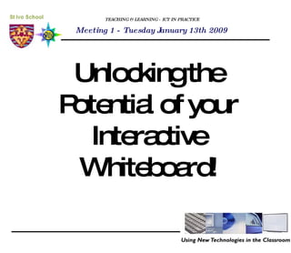 TEACHING & LEARNING - ICT IN PRACTICE Unlocking the Potential of your Interactive Whiteboard! Meeting 1 - Tuesday January 13th 2009 