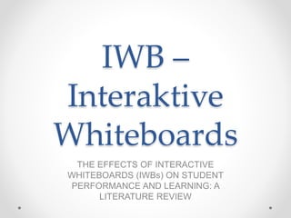 IWB –
Interaktive
Whiteboards
THE EFFECTS OF INTERACTIVE
WHITEBOARDS (IWBs) ON STUDENT
PERFORMANCE AND LEARNING: A
LITERATURE REVIEW
 