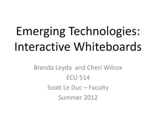 Emerging Technologies:
Interactive Whiteboards
   Brenda Leyda and Cheri Wilcox
              ECU 514
       Scott Le Duc – Faculty
           Summer 2012
 