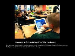 Freedom to Follow Where Kids Take the Lesson
Now when our students ask a question we can model using the technology and search for the answer on
the fly, and what better way to model information literacy.
 