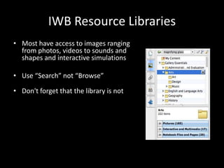 IWB Resource Libraries
• Most have access to images ranging
  from photos, videos to sounds and
  shapes and interactive simulations

• Use “Search” not “Browse”

• Don't forget that the library is not
 