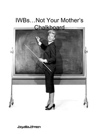 IWBs…Not Your Mother’s Chalkboard Joquetta Johnson 