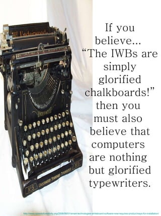 If you believe...  “ The IWBs are simply glorified chalkboards!” then you  must also  believe that computers  are nothing  but glorified typewriters . http://www.speedofcreativity.org/2008/08/01/smart-technologies-whiteboard-software-new-requires-product-keys-for-installation/ 