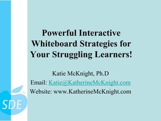 Powerful Interactive Whiteboard Strategies for Your Struggling Learners! Katie McKnight, Ph.D Email: Katie@KatherineMcKnight.com Website: www.KatherineMcKnight.com 