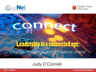 Leadership in a connected age: 
Change, challenge and productive chaos! 
Judy O’Connell 
JUDY O’CONNELL CHARLES STURT UNIVERSITY 
 