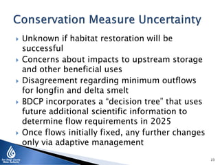  Unknown if habitat restoration will be
successful
 Concerns about impacts to upstream storage
and other beneficial uses
 Disagreement regarding minimum outflows
for longfin and delta smelt
 BDCP incorporates a “decision tree” that uses
future additional scientific information to
determine flow requirements in 2025
 Once flows initially fixed, any further changes
only via adaptive management
23
 