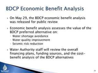  On May 29, the BDCP economic benefit analysis
was released for public review
 Economic benefit analysis assesses the value of the
BDCP preferred alternative on:
◦ Water shortage avoidance
◦ Water quality improvement
◦ Seismic risk reduction
 Water Authority staff will review the overall
financing plans, funding sources, and the cost-
benefit analysis of the BDCP alternatives
28
 