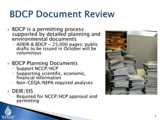  BDCP is a permitting process
supported by detailed planning and
environmental documents
◦ ADEIR & BDCP ~ 25,000 pages; public
drafts to be issued in October will be
voluminous
 BDCP Planning Documents
◦ Support NCCP/HCP
◦ Supporting scientific, economic,
financial information
◦ Non-CEQA/NEPA required analyses
 DEIR/EIS
◦ Required for NCCP/HCP approval and
permitting
4
 