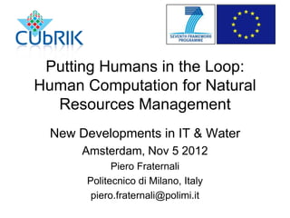 Putting Humans in the Loop:
Human Computation for Natural
  Resources Management
  New Developments in IT & Water
       Amsterdam, Nov 5 2012
             Piero Fraternali
       Politecnico di Milano, Italy
        piero.fraternali@polimi.it
 