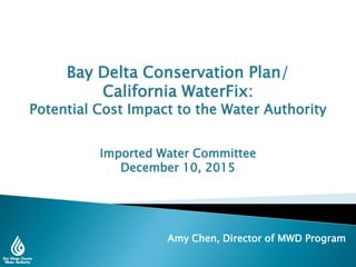 Amy Chen, Director of MWD Program
Bay Delta Conservation Plan/
California WaterFix:
Potential Cost Impact to the Water Authority
Imported Water Committee
December 10, 2015
 