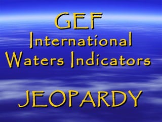 GEFGEF
InternationalInternational
Waters IndicatorsWaters Indicators
JEOPARDYJEOPARDY
 