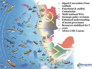 • Signed Convention (Nam
ratified)
• Functional & staffed
Commission
• Multi-national WGs
• Strategic policy revisions
• Enhanced understanding
of ocean governance
• Resources mobilised for 5
years
• Africa LME Caucus

 
