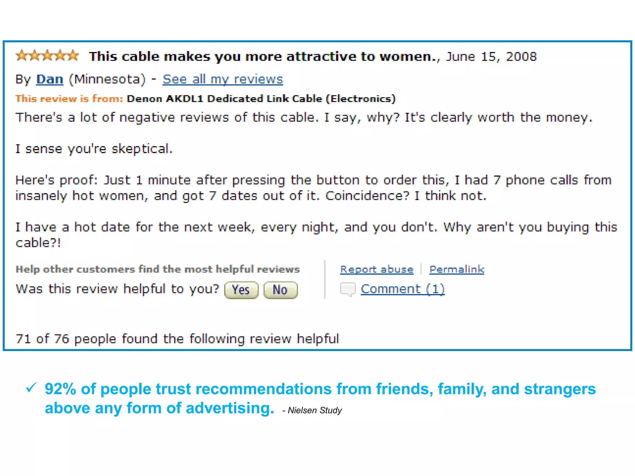  92% of people trust recommendations from friends, family, and strangers
  above any form of advertising. - Nielsen Study
 