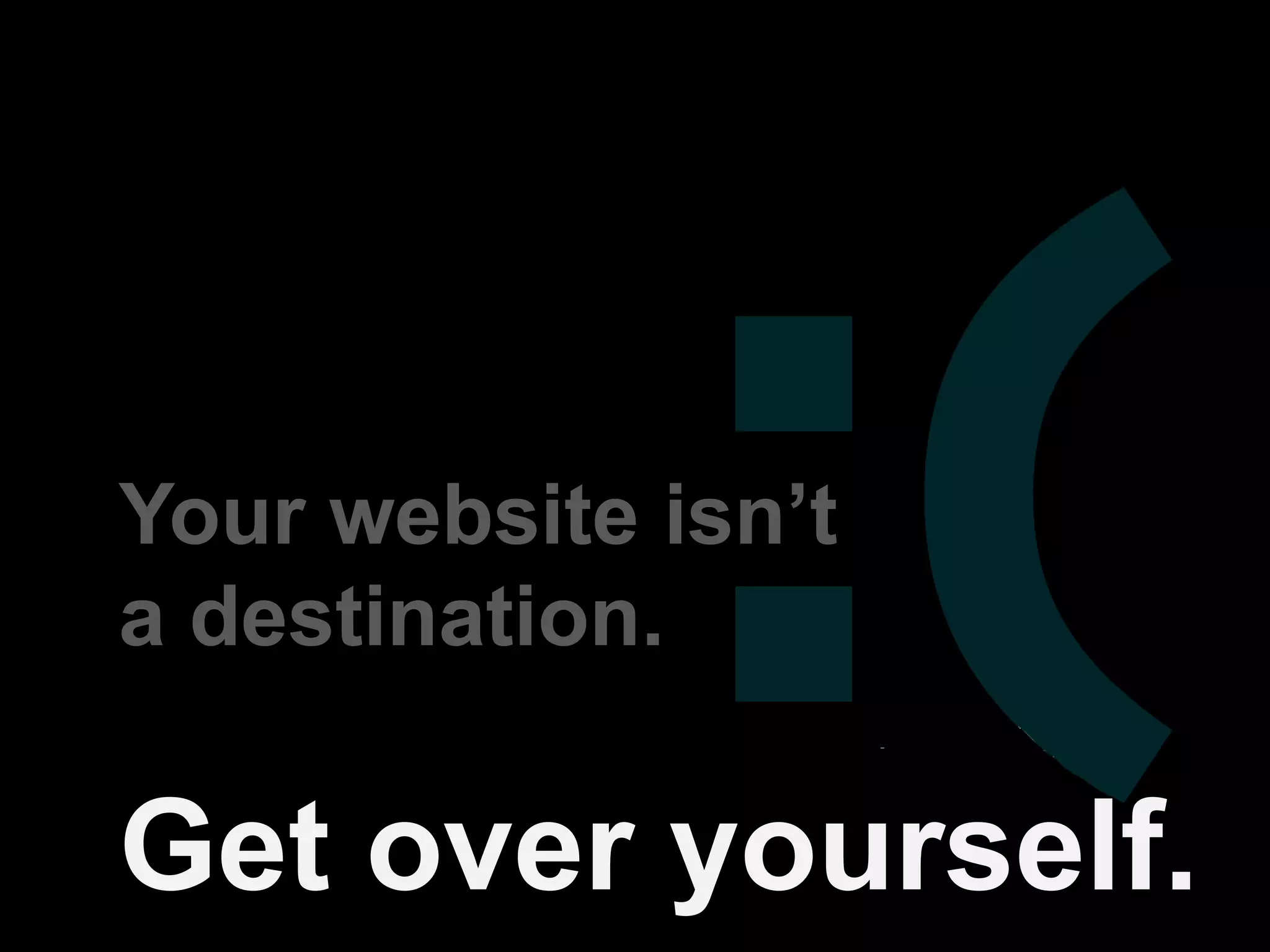 Your website isn’t
a destination.

Get over yourself.
 