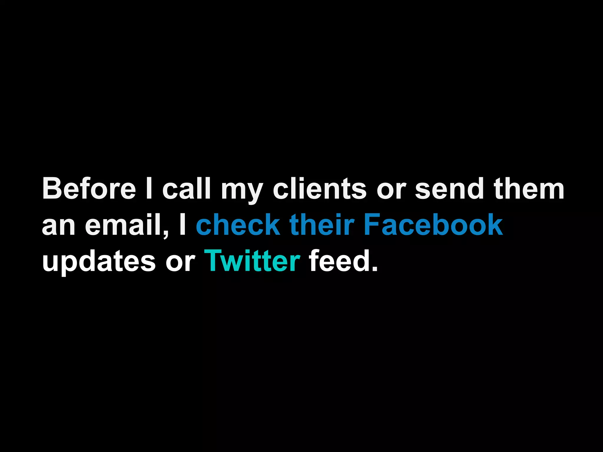 Before I call my clients or send them
an email, I check their Facebook
updates or Twitter feed.
 