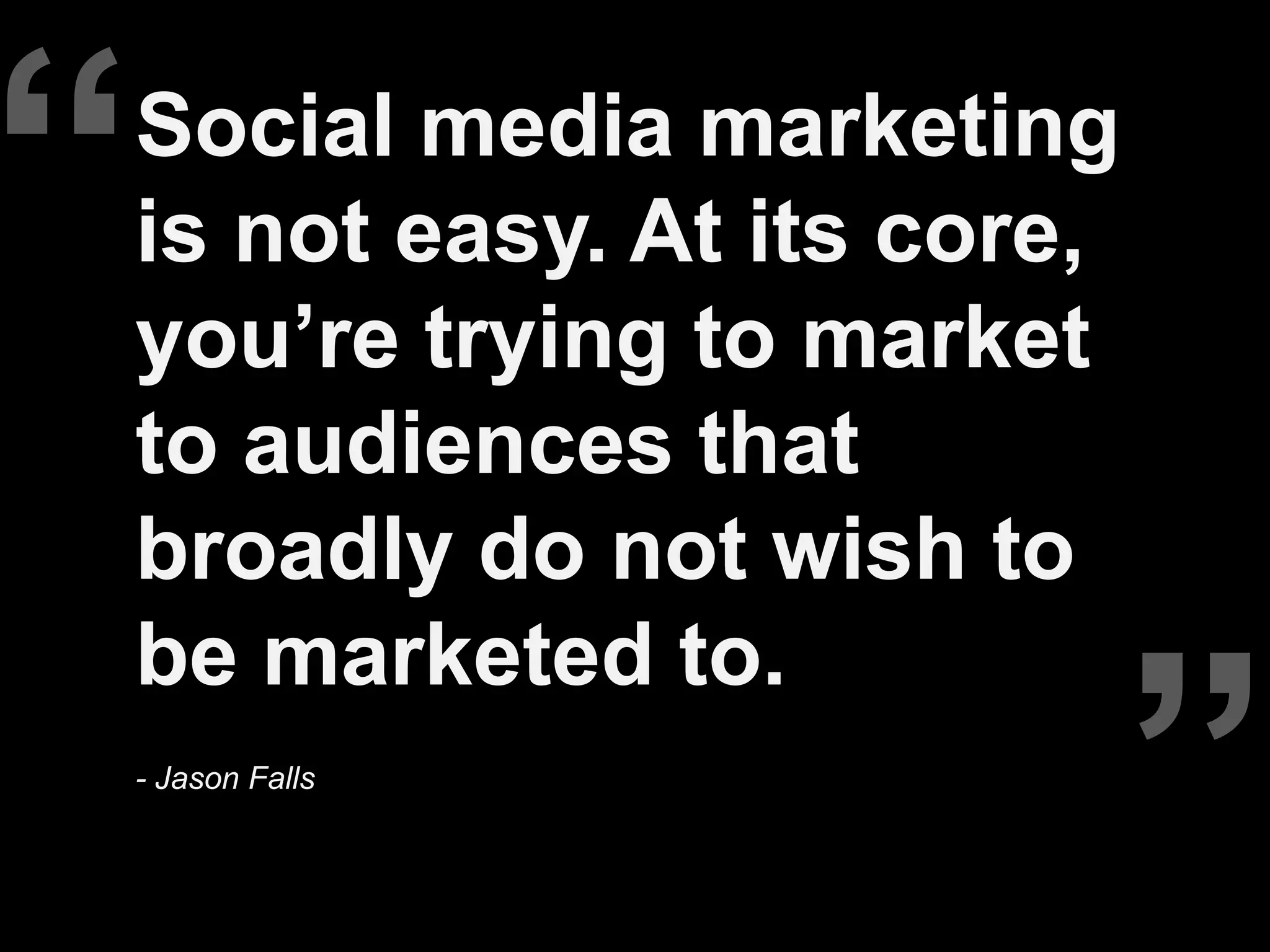 “   Social media marketing
    is not easy. At its core,
    you’re trying to market
    to audiences that
    broadly do not wish to


                                ”
    be marketed to.
    - Jason Falls
 