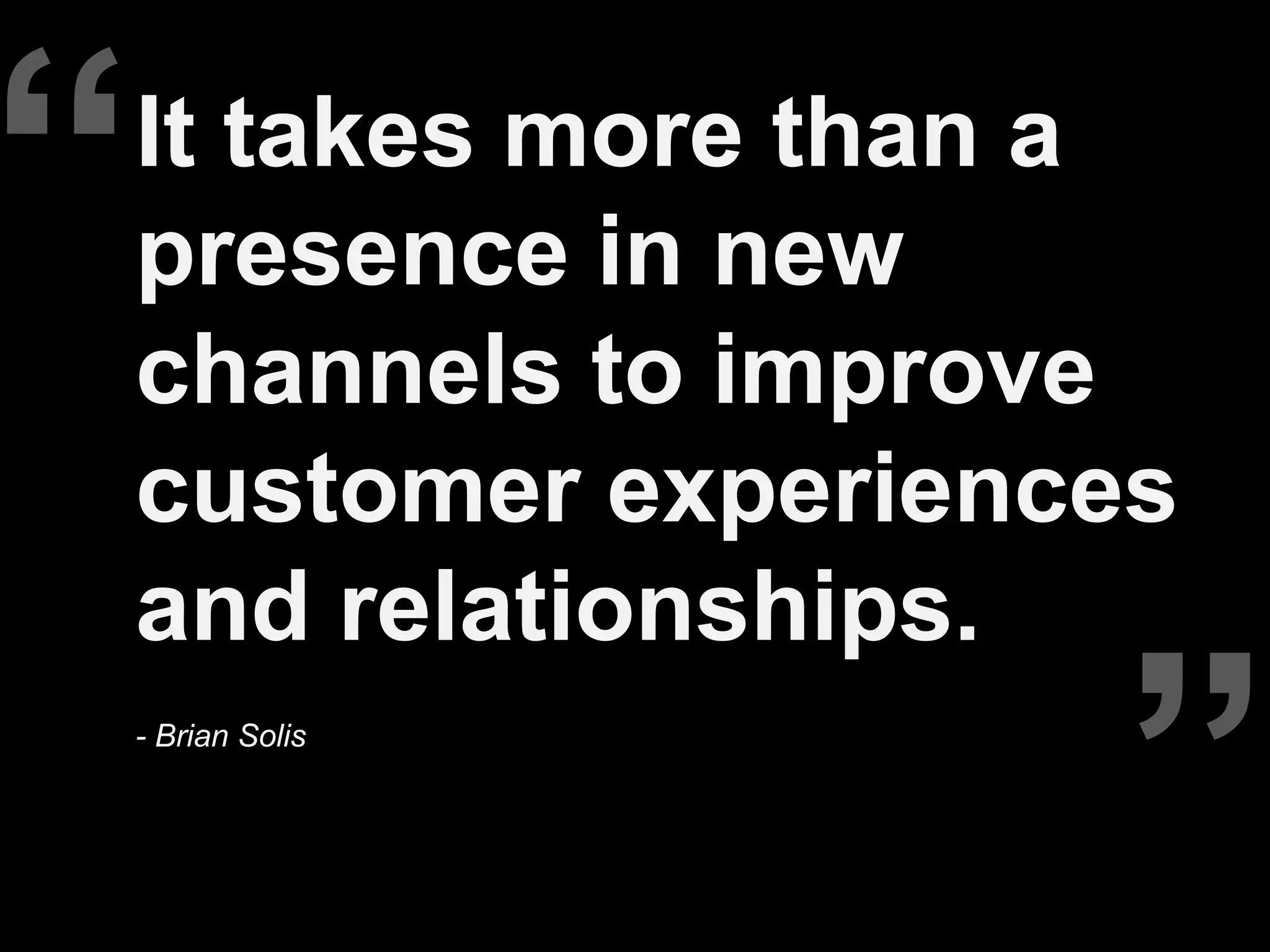 “   It takes more than a
    presence in new
    channels to improve
    customer experiences
    and relationships.
    - Brian Solis


                      ”
 