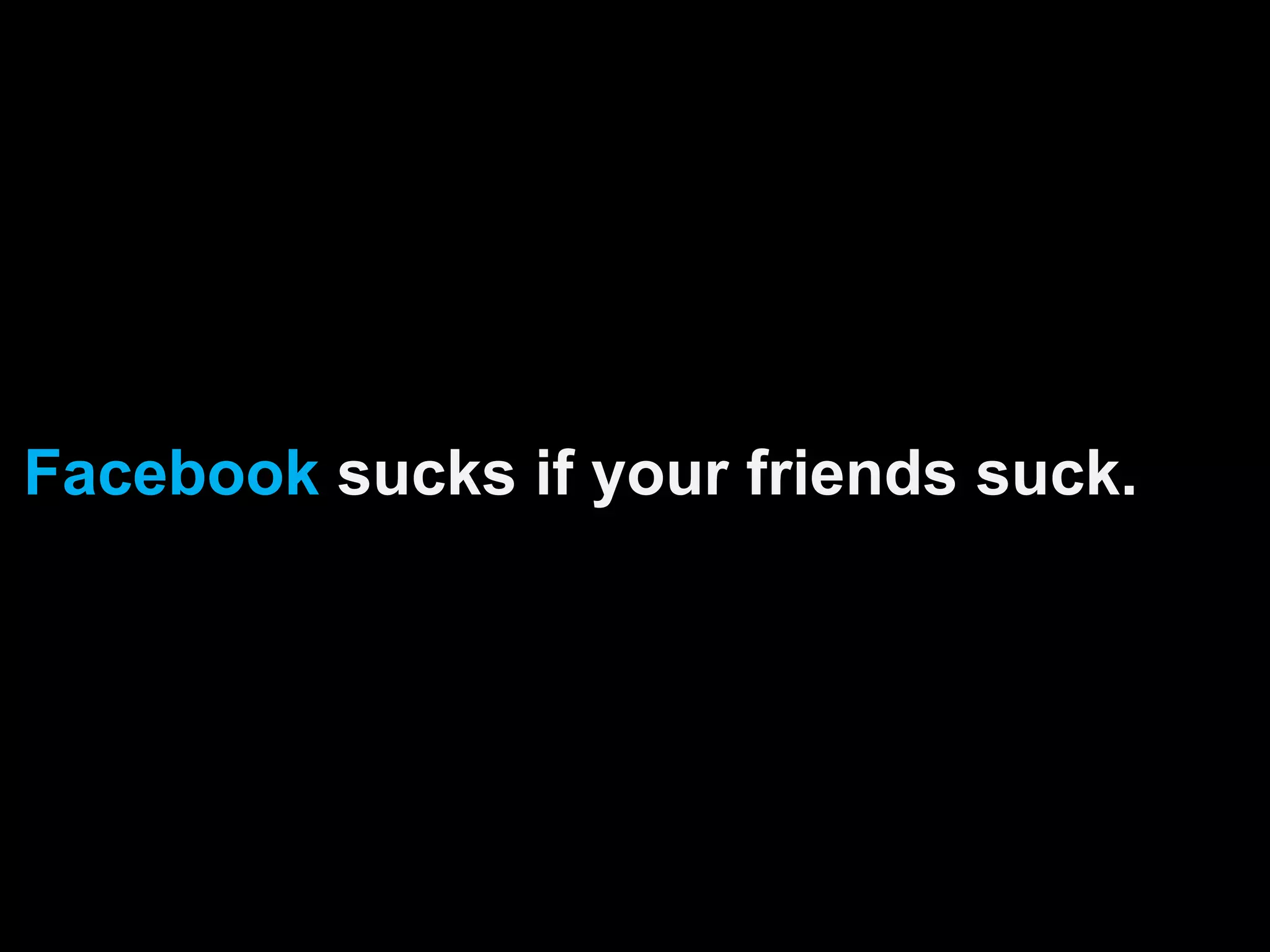 Facebook sucks if your friends suck.
 