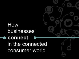 How
businesses
connect
in the connected
consumer world
 