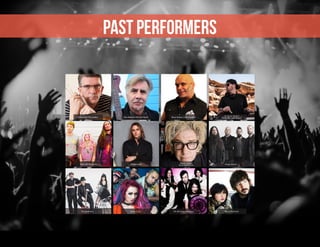 PAST PERFORMERS
Mike Joyce (The Smiths) Glen Matlock (The Sex Pistols) Blaze Bayley (Iron Maiden)
DJ LD on the Cut
(SUBLIME with Rome)
Walk Off The Earth Philip Sayce
Martin Atkins
(Nine Inch Nails) Finger Eleven
The Mahones Sumo Cyco The Birthday Massacre Dearly Beloved
 