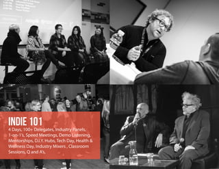 indie 1014 Days, 100+ Delegates, Industry Panels,
1-on-1’s, Speed Meetings, Demo Listening,
Mentorships, D.I.Y. Hubs, Tech Day, Health &
Wellness Day, Industry Mixers , Classroom
Sessions, Q and A’s,
 