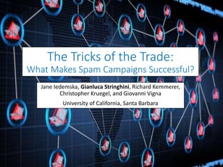 The Tricks of the Trade:
What Makes Spam Campaigns Successful?
Jane Iedemska, Gianluca Stringhini, Richard Kemmerer,
Christopher Kruegel, and Giovanni Vigna
University of California, Santa Barbara
 