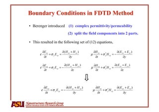 •  Berenger introduced (1) complex permittivity/permeability
                                              (2) split the field components into 2 parts.

    •  This resulted in the following set of (12) equations,




Nanostructures Research Group
CENTER FOR SOLID STATE ELECTRONICS RESEARCH
 
