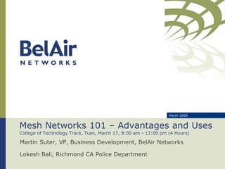 March 2009


Mesh Networks 101 – Advantages and Uses
College of Technology Track, Tues, March 17, 8:00 am - 12:00 pm (4 Hours)

Martin Suter, VP, Business Development, BelAir Networks

Lokesh Bali, Richmond CA Police Department
 