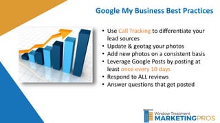 40
Google My Business Best Practices
• Use Call Tracking to differentiate your
lead sources
• Update & geotag your photos
• Add new photos on a consistent basis
• Leverage Google Posts by posting at
least once every 10 days
• Respond to ALL reviews
• Answer questions that get posted
 