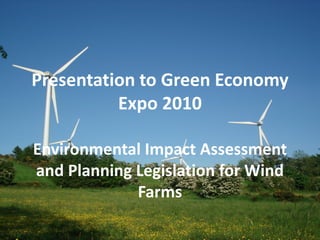 Presentation to Green Economy
          Expo 2010

Environmental Impact Assessment
and Planning Legislation for Wind
             Farms
 