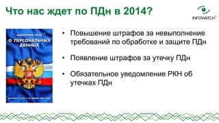 Что нас ждет по ПДн в 2014?
• Повышение штрафов за невыполнение
требований по обработке и защите ПДн

• Появление штрафов за утечку ПДн
• Обязательное уведомление РКН об
утечках ПДн

 