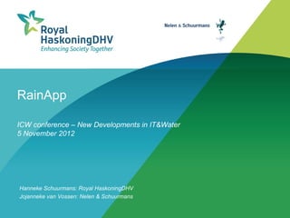 RainApp

ICW conference – New Developments in IT&Water
5 November 2012




Hanneke Schuurmans: Royal HaskoningDHV
Jojanneke van Vossen: Nelen & Schuurmans
 