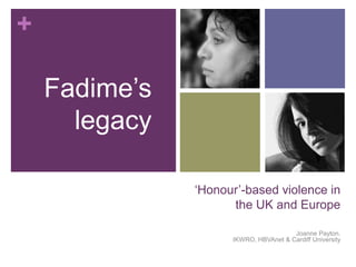 +

    Fadime’s
      legacy

               ‘Honour’-based violence in
                     the UK and Europe

                                       Joanne Payton.
                     IKWRO, HBVAnet & Cardiff University
 
