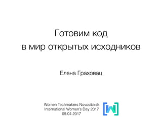 Готовим код  
в мир открытых исходников
Women Techmakers Novosibirsk 
International Women’s Day 2017 
09.04.2017
Елена Граховац
 