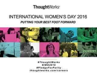 INTERNATIONAL WOMEN’S DAY 2016
PUTTING YOUR BEST FOOT FORWARD
# T h o u g h t Wo r k s
# I W D 2 0 1 6
# P l e d g e F o r P a r i t y
t h o u g h t w o r k s . c o m / c a r e e r s
 