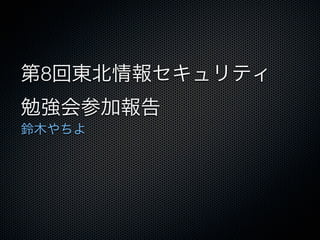 第8回東北情報セキュリティ
勉強会参加報告
鈴木やちよ
 