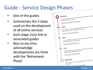 #IWDev 15The GDS’s….
Guide - Service Design Phases
• One of the guides
• Summarises the 5 steps
used on the development
of all online services
• Each stage cross link to
associated guides
• Nice to see they
acknowledge
developments are finite
with the ‘Retirement
Phase’
 